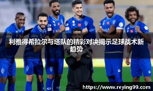 利雅得希拉尔与塔队的精彩对决揭示足球战术新趋势