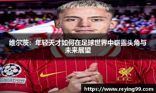 维尔茨：年轻天才如何在足球世界中崭露头角与未来展望